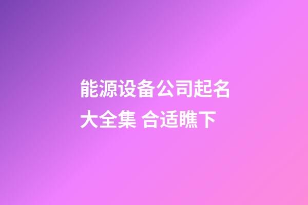 能源设备公司起名大全集 合适瞧下-第1张-公司起名-玄机派